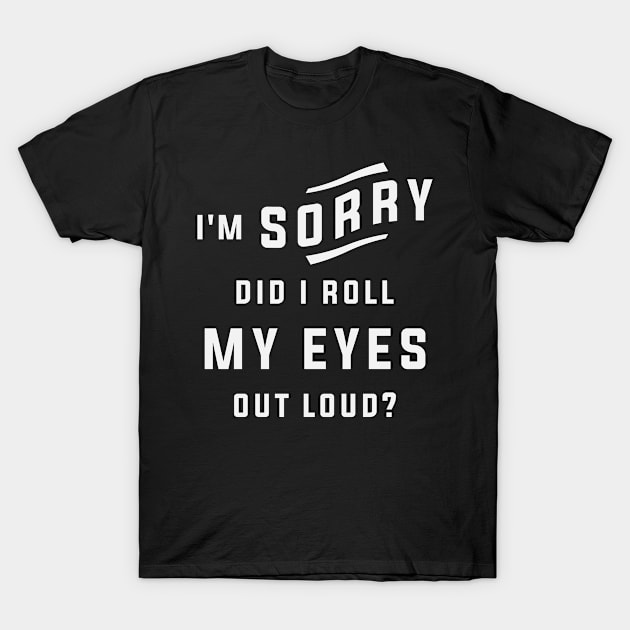 I'm Sorry Did I Roll My Eyes Out Loud Funny Sarcastic T-Shirt by cidolopez